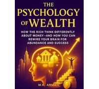 The Psychology of Wealth: How the Rich Think Differently About Money-and How You Can Rewire Your Brain for Abundance and Success