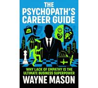 The Psychopath’s Career Guide: Why Lack of Empathy is the Ultimate Business Superpower - Master Ruthless Tactics, Strategic Control & Emotional Detachment for Corporate Dominance