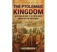 The Ptolemaic Kingdom: An Enthralling Guide To The Empire Where Ancient Egypt Met Greek Genius