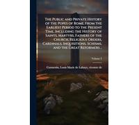 The Public and Private History of the Popes of Rome, From the Earliest Period to the Present Time, Including the History of Saints, Martyrs, Fathers ... Schisms, and the Great Reformers ..
