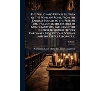 The Public and Private History of the Popes of Rome, From the Earliest Period to the Present Time, Including the History of Saints, Martyrs, Fathers ... Schisms, and the Great Reformers ..