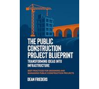 The Public Construction Project Blueprint: Transforming Ideas into Infrastructure.: Best Practices for Designing and Managing Public Construction Projects
