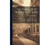 The Public Duty Of Educated Men: The Oration Of The Honorary Chancellor Of Union University, Hon. George William Curtis, Ll. D. Delivered At The Comme