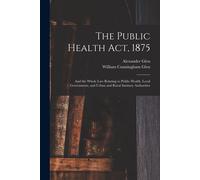 The Public Health Act, 1875: And The Whole Law Relating To Public Health, Local Government, And Urban And Rural Sanitary Authorities