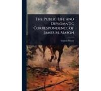 The Public Life And Diplomatic Correspondence Of James M. Mason
