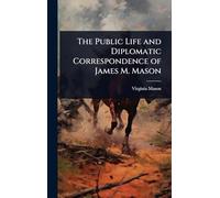 The Public Life and Diplomatic Correspondence of James M. Mason