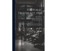 The Public Trustee Act, 1906: With Rules, Fees And Official Forms, And A Commentary Thereon And Notes For Practical Use