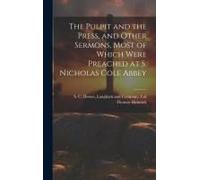 The Pulpit And The Press, And Other Sermons, Most Of Which Were Preached At S. Nicholas Cole Abbey