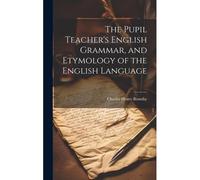 The Pupil Teacher's English Grammar, And Etymology Of The English Language