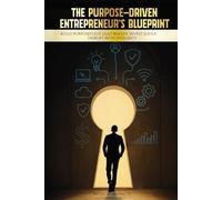 The Purpose-Driven Entrepreneur’s Blueprint: Build Purposefully. Lead Boldly. Invest Justly. Disrupt with Integrity
