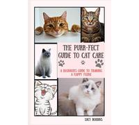 The Purr-Fect Guide To Cat Care: A Beginner's Guide To Training A Happy Feline