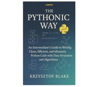 THE PYTHONIC WAY: An Intermediate's Guide to Writing Clean, Efficient, and Idiomatic Python Code with Data Structures and Algorithms