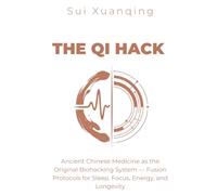 THE QI HACK: Ancient Chinese Medicine as the Original Biohacking System - Fusion Protocols for Sleep, Focus, Energy, and Longevity