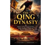 THE QING DYNASTY: China’s Final Imperial Era, from Nurhaci’s Rise to Puyi’s Abdication