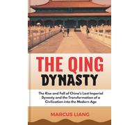 THE QING DYNASTY: The Rise and Fall of China’s Last Imperial Dynasty and the Transformation of a Civilization into the Modern Age