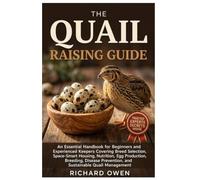 THE QUAIL RAISING GUIDE: An Essential Handbook for Beginners and Experienced Keepers Covering Breed Selection, Space-Smart Housing, Nutrition, Egg ... Prevention, and Sustainable Quail Management