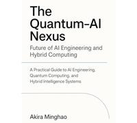 The Quantum-AI Nexus: Future of AI Engineering and Hybrid Computing: A Practical Guide to AI Engineering, Quantum Computing, and Hybrid Intelligence Systems