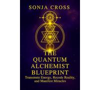 The Quantum Alchemist Blueprint: Transmute Energy, Recode Reality, and Manifest Miracles