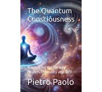 The Quantum Consciousness: Navigating The Unseen Realms Of Reality And Self