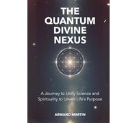 The Quantum Divine Nexus: A Journey to Unify Science and Spirituality to Unveil Life's Purpose