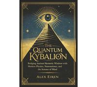 The Quantum Kybalion: Bridging Ancient Hermetic Wisdom with Modern Physics, Neuroscience, and the Science of Mind