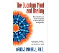 The Quantum Mind and Healing: How to Listen and Respond to Your Body's Symptoms