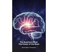 The Quantum Mind: The Power of the Brain: Discover how quantum physics and neuroscience reveal the secrets of how the brain works