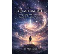 The Quantum Path: Loving, Living, and Transforming Through the Principles of the Universe