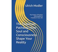 The Quantum Pathway: How Soul and Consciousness Shape Your Reality: The Power of Positive Information to Transform Your Life