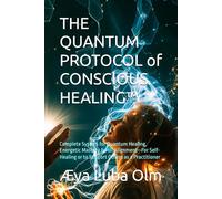 THE QUANTUM PROTOCOL of CONSCIOUS HEALING™: Complete System for Quantum Healing, Energetic Mastery & Full Alignment-For Self-Healing or to Support Others as a Practitioner