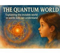 The Quantum World: Explaining the Invisible Universe in Words Kids Can Understand