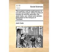 The Quartern Loaf for Eight-Pence; Or, Cut and Come Again: Being Crumbs of Comfort for All True Reformers. by Jack Cade, Jun. Citizen and Jacobin. Dedicated to the Marquis of Titchfield.