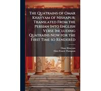 The Quatrains of Omar Khayyam of Nishapur; Translated From the Persian Into English Verse Including Quatrains Now for the First Time so Rendered