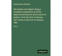 The Quebec Law Digest. Being a Complete Compilation of All the Reported Decisions in the Province of Quebec. From the First of January, 1877, down to the First of January, 1881: Vol. II