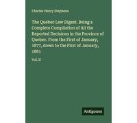 The Quebec Law Digest. Being a Complete Compilation of All the Reported Decisions in the Province of Quebec. From the First of January, 1877, down to the First of January, 1881: Vol. II