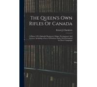The Queen's Own Rifles Of Canada: A History Of A Splendid Regiment's Origin, Development And Services, Including A Story Of Patriotic Duties Well Perf