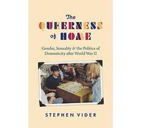 The Queerness of Home: Gender, Sexuality, and the Politics of Domesticity after World War II