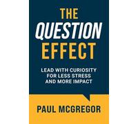 The Question Effect: Lead with Curiosity for Less Stress and More Impact