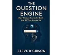 The Question Engine: From Keywords to ChatGPT: How Our Curiosity Built AI and How We Shape Its Future