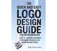 The Quick and Easy Logo Design Guide For Entrepreneurs: A Step-By-Step Guide To Designing A Professional, Memorable Logo Without Breaking The Bank
