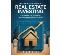 The Quickstart Guide to Real Estate Investing: A Beginner's Blueprint to Building Wealth Step-by-Step