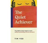 The Quiet Achiever Tiny habits to have impact at work without pretending to be an extrovert - Tim Yeo - The Quiet Achiever - Livre en Anglais Tim YeoTim Yeo (Auteur)