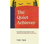 The Quiet Achiever Tiny habits to have impact at work without pretending to be an extrovert - Tim Yeo - The Quiet Achiever - Livre en Anglais Tim YeoTim Yeo (Auteur)