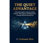 The Quiet Advantage: A Practical Guide to Using AI to Work Smarter, Think Clearer, and Build Career Leverage Without Burning Out