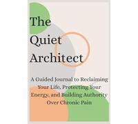 The Quiet Architect: A Guided Journal to Reclaiming Your Life, Protecting Your Energy, and Building Authority Over Chronic Pain