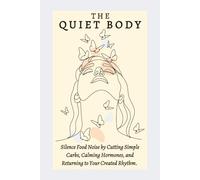 The Quiet Body: Silence Food Noise by Cutting Simple Carbs, Calming Hormones, and Returning to Your Created Rhythm