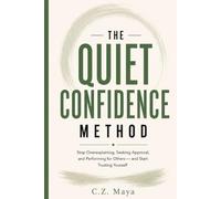 THE QUIET CONFIDENCE METHOD: Stop Overexplaining, Seeking Approval, and Performing for Others - and Start Trusting Yourself