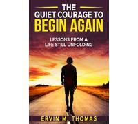 The Quiet Courage To Begin Again: Lessons of A Life Still Unfolding