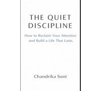 THE QUIET DISCIPLINE: How to Reclaim Your Attention and Build a Life That Lasts