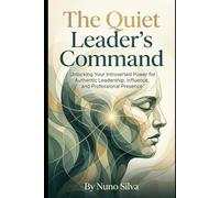 The Quiet Leader's Command: Unlocking Your Introverted Power for Authentic Leadership, Influence, and Professional Presence